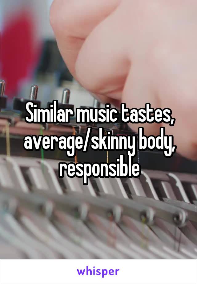 Similar music tastes, average/skinny body, responsible