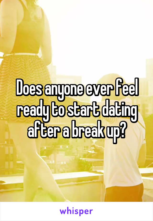 Does anyone ever feel ready to start dating after a break up?