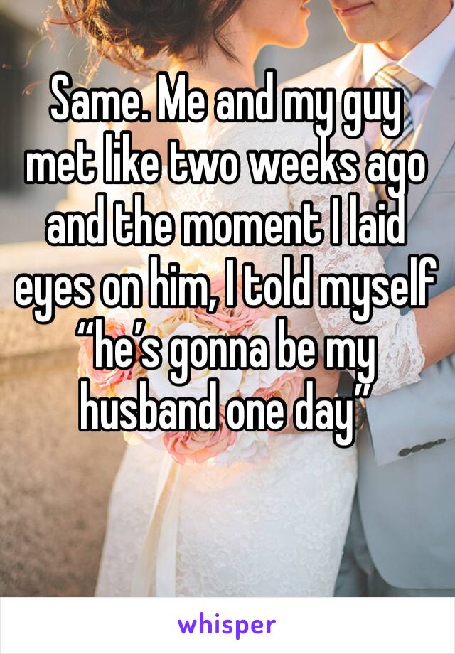 Same. Me and my guy met like two weeks ago and the moment I laid eyes on him, I told myself “he’s gonna be my husband one day”