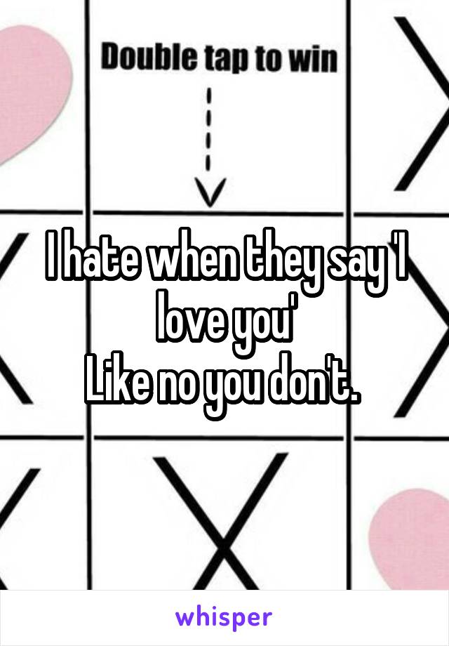 I hate when they say 'I love you'
Like no you don't. 