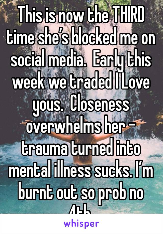 This is now the THIRD time she’s blocked me on social media.  Early this week we traded I Love yous.  Closeness overwhelms her - trauma turned into mental illness sucks. I’m burnt out so prob no 4th.