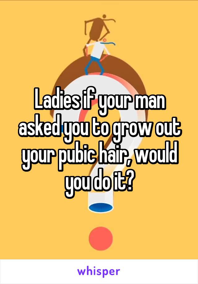 Ladies if your man asked you to grow out your pubic hair, would you do it?