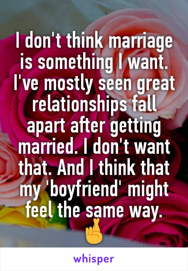 I don't think marriage is something I want. I've mostly seen great relationships fall apart after getting married. I don't want that. And I think that my 'boyfriend' might feel the same way. 🤞