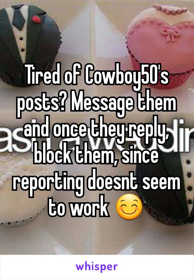 Tired of Cowboy50's posts? Message them and once they reply, block them, since reporting doesnt seem to work 😊