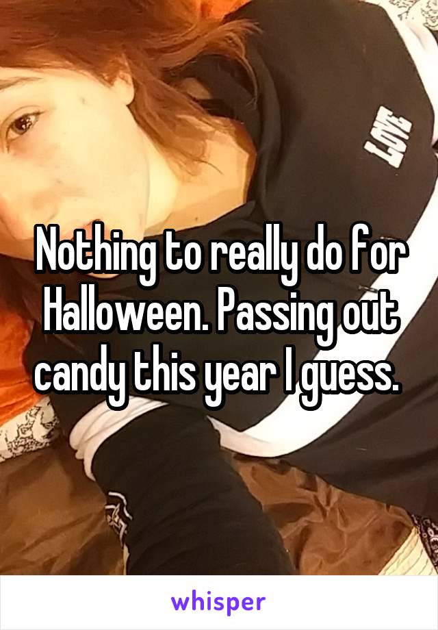 Nothing to really do for Halloween. Passing out candy this year I guess. 