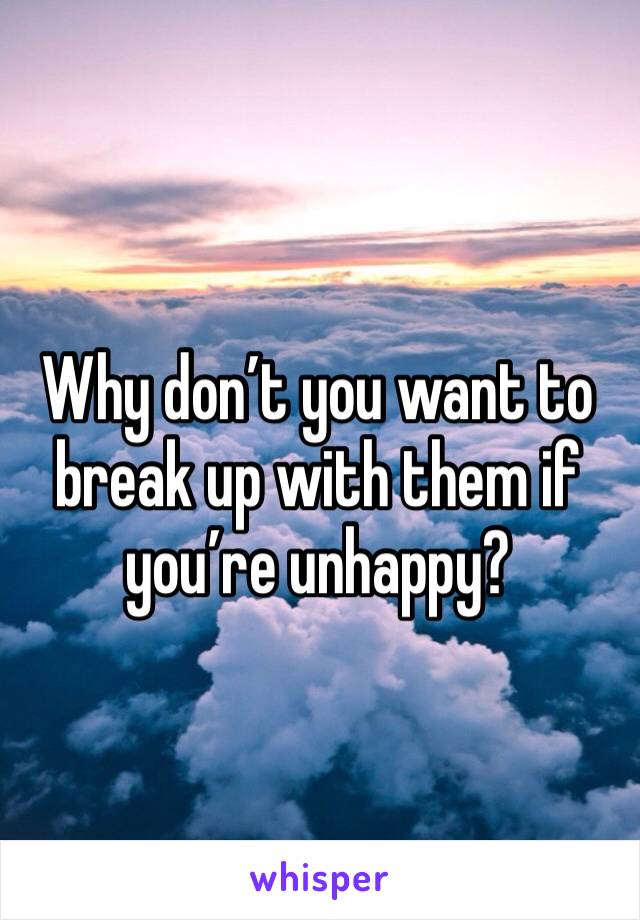 Why don’t you want to break up with them if you’re unhappy?
