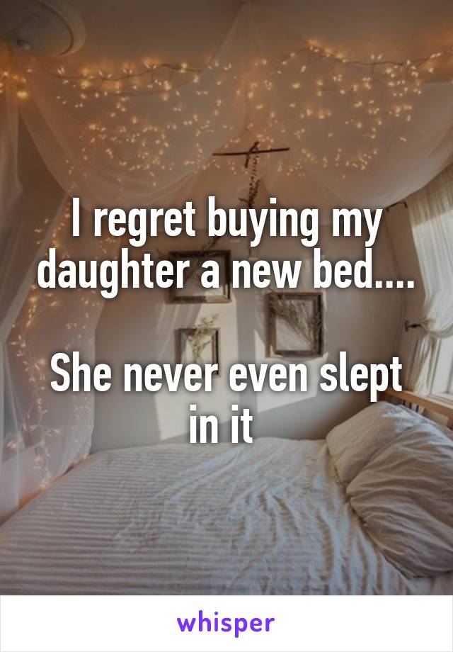 I regret buying my daughter a new bed....

She never even slept in it 