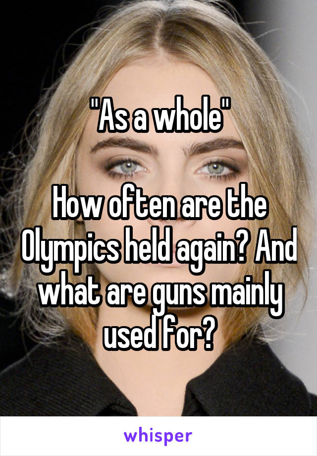 "As a whole"

How often are the Olympics held again? And what are guns mainly used for?