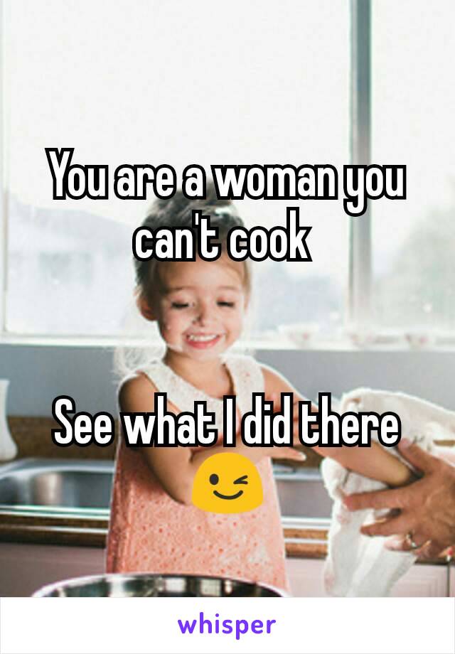 You are a woman you can't cook 


See what I did there 😉