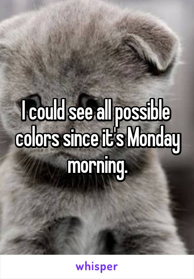 I could see all possible  colors since it's Monday morning.