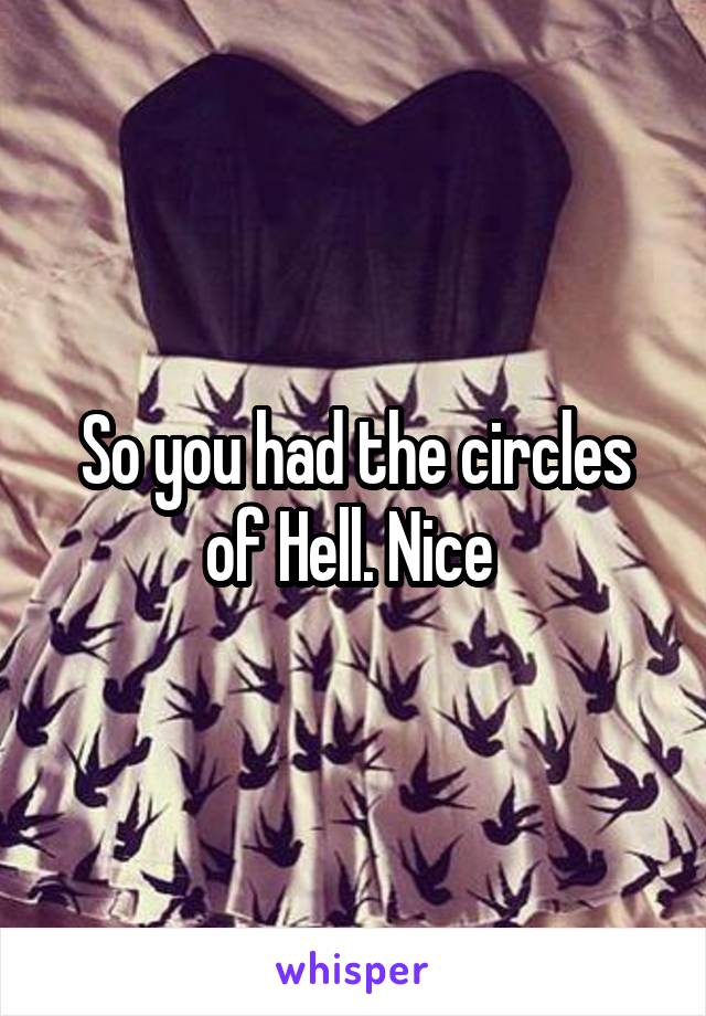 So you had the circles of Hell. Nice 