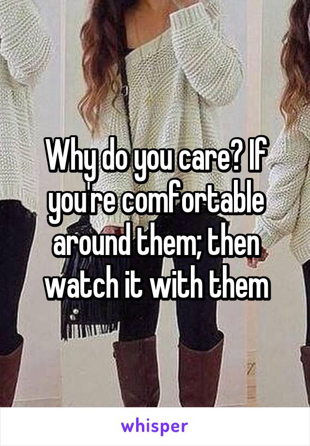 Why do you care? If you're comfortable around them; then watch it with them