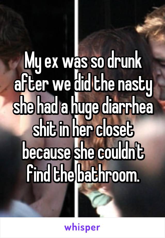 My ex was so drunk after we did the nasty she had a huge diarrhea shit in her closet because she couldn't find the bathroom.