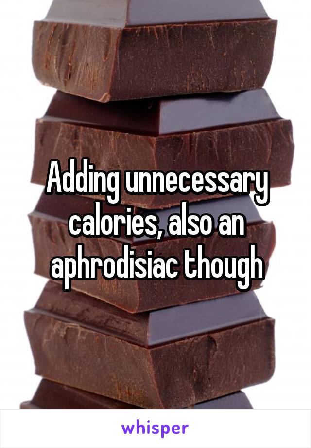 Adding unnecessary calories, also an aphrodisiac though