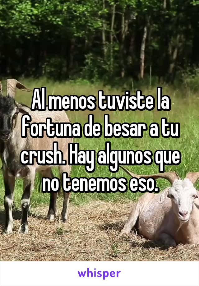 Al menos tuviste la fortuna de besar a tu crush. Hay algunos que no tenemos eso.