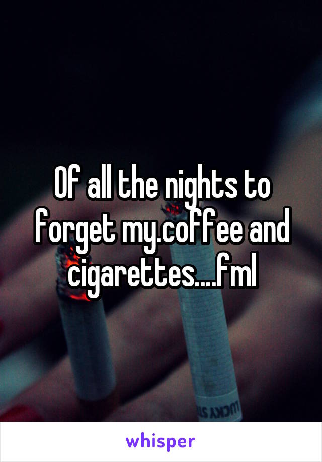 Of all the nights to forget my.coffee and cigarettes....fml