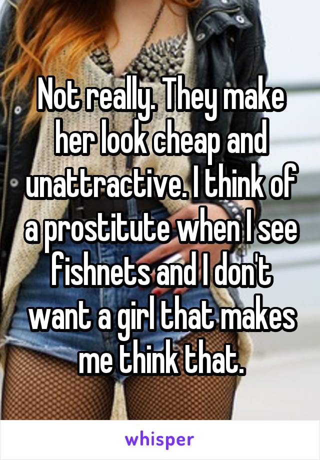 Not really. They make her look cheap and unattractive. I think of a prostitute when I see fishnets and I don't want a girl that makes me think that.