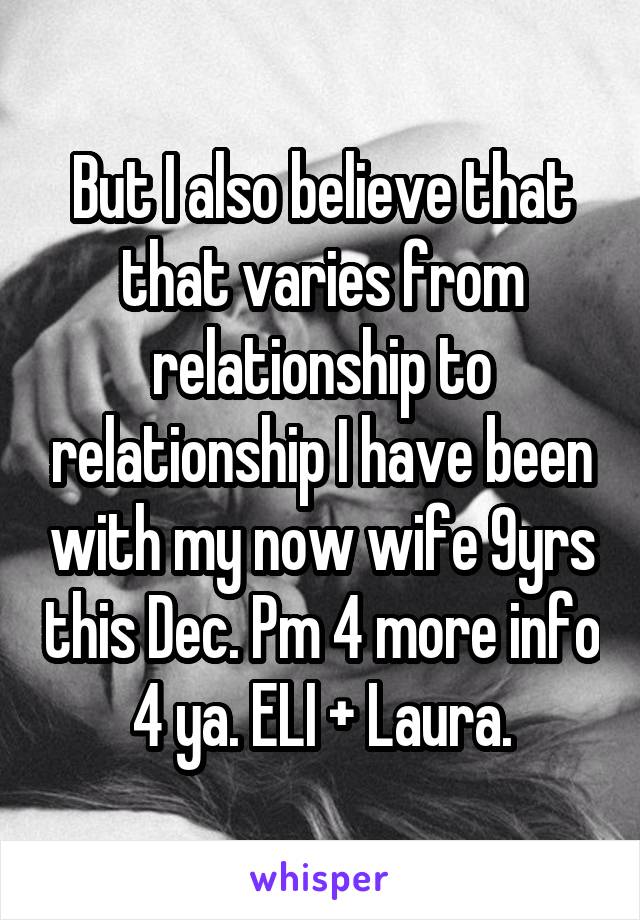 But I also believe that that varies from relationship to relationship I have been with my now wife 9yrs this Dec. Pm 4 more info 4 ya. ELI + Laura.