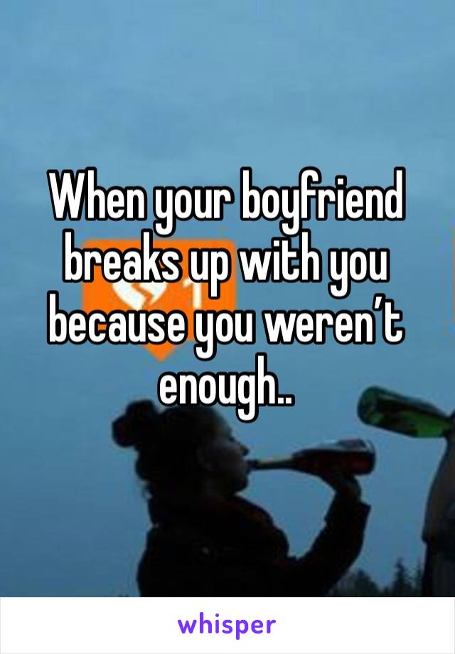 When your boyfriend breaks up with you because you weren’t enough..
