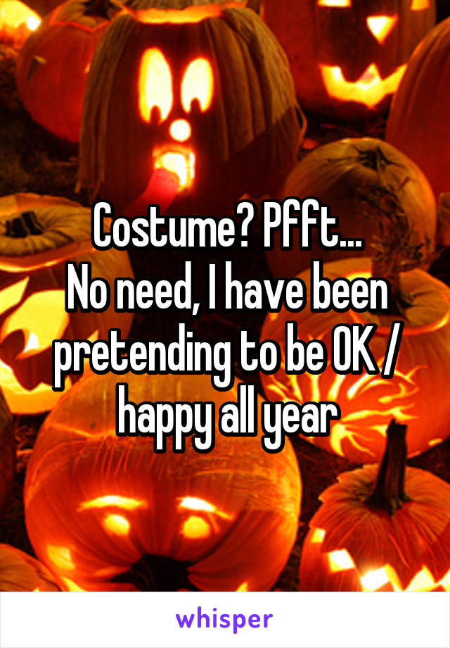 Costume? Pfft...
No need, I have been pretending to be OK / happy all year