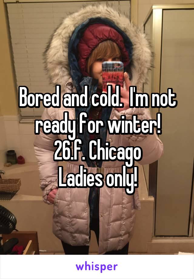 Bored and cold.  I'm not ready for winter!
26.f. Chicago
Ladies only!