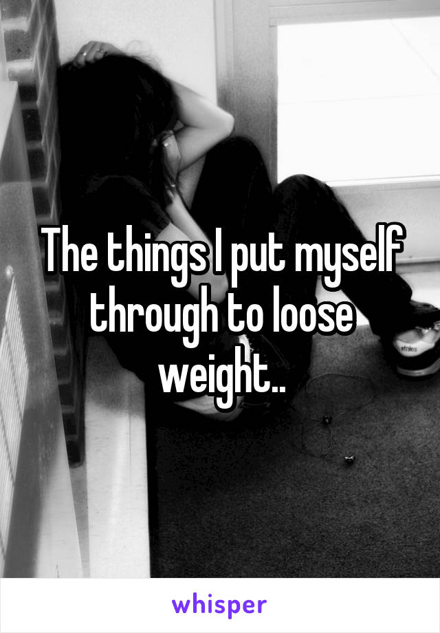 The things I put myself through to loose weight..