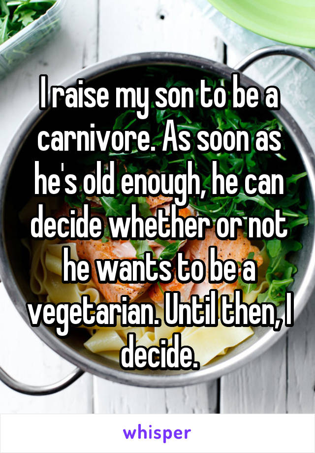 I raise my son to be a carnivore. As soon as he's old enough, he can decide whether or not he wants to be a vegetarian. Until then, I decide.