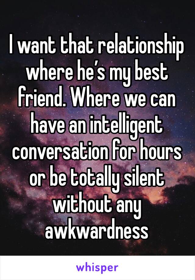 I want that relationship where he’s my best friend. Where we can have an intelligent conversation for hours or be totally silent without any awkwardness 