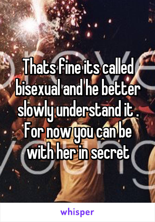 Thats fine its called bisexual and he better slowly understand it . For now you can be with her in secret