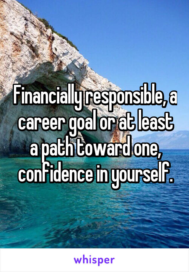 Financially responsible, a career goal or at least a path toward one, confidence in yourself.