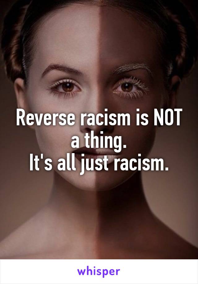 Reverse racism is NOT a thing.
It's all just racism.