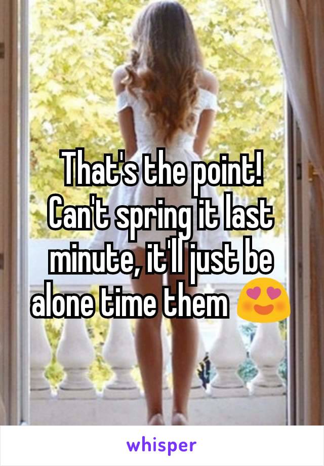That's the point!
Can't spring it last minute, it'll just be alone time them 😍