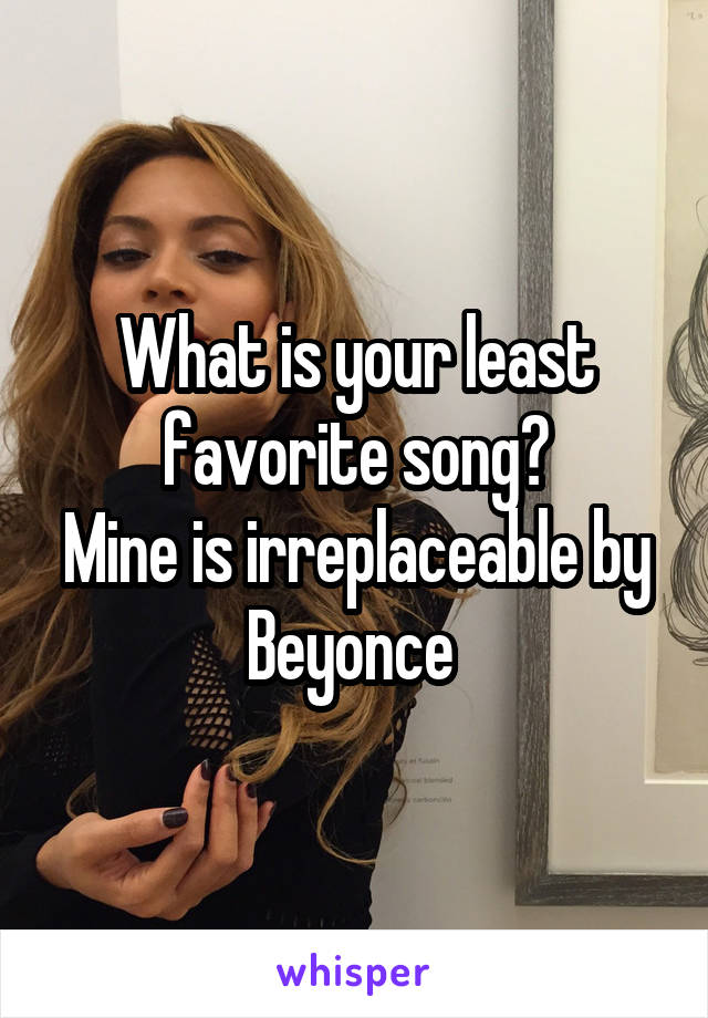 What is your least favorite song?
Mine is irreplaceable by Beyonce 