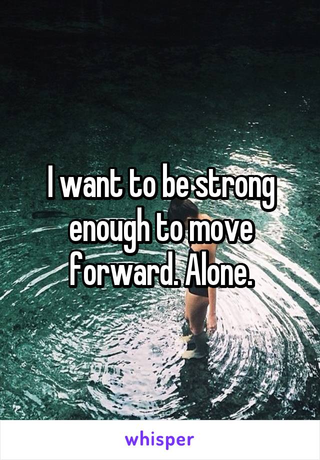 I want to be strong enough to move forward. Alone.