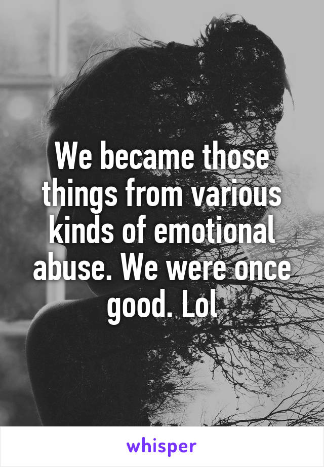 We became those things from various kinds of emotional abuse. We were once good. Lol