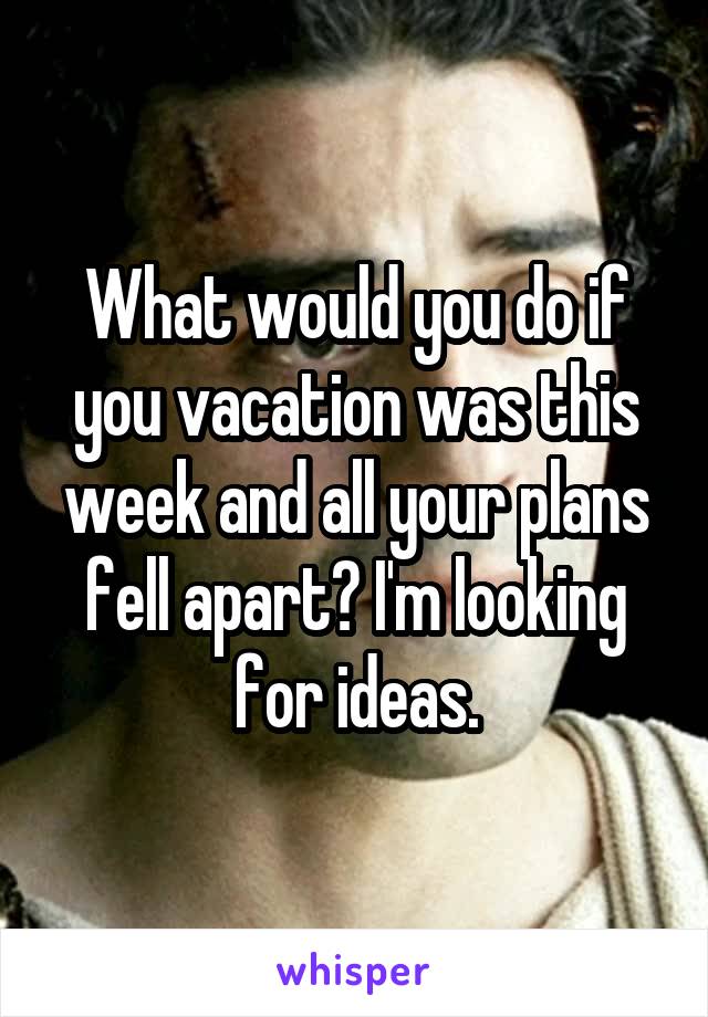 What would you do if you vacation was this week and all your plans fell apart? I'm looking for ideas.