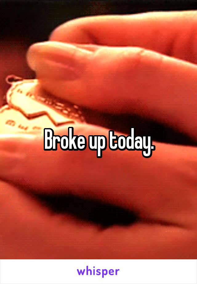 Broke up today.