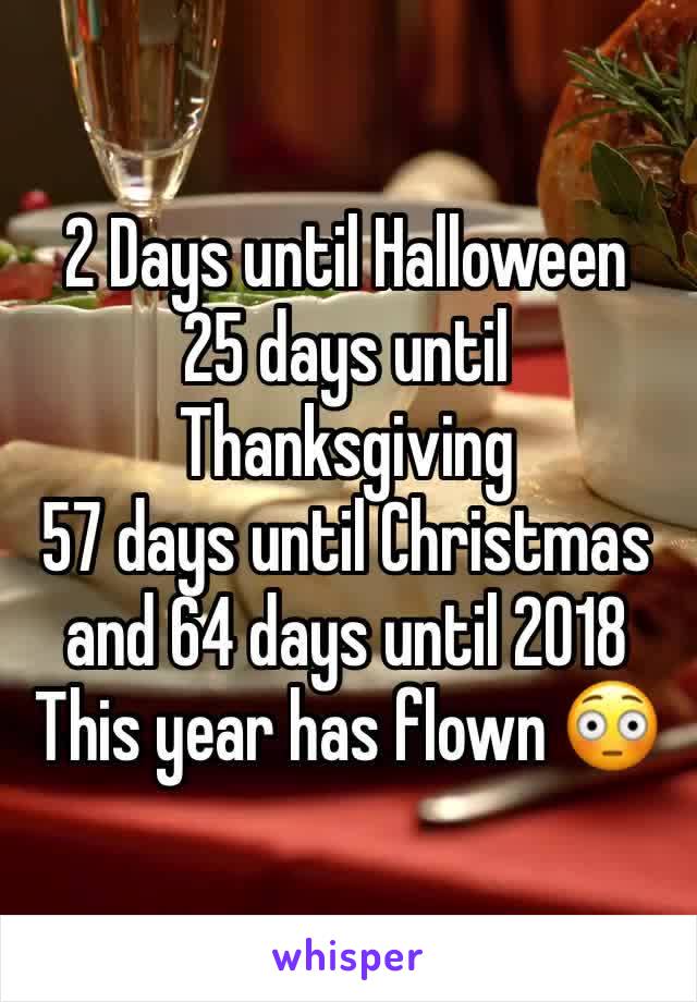 2 Days until Halloween 
25 days until Thanksgiving
57 days until Christmas and 64 days until 2018
This year has flown 😳