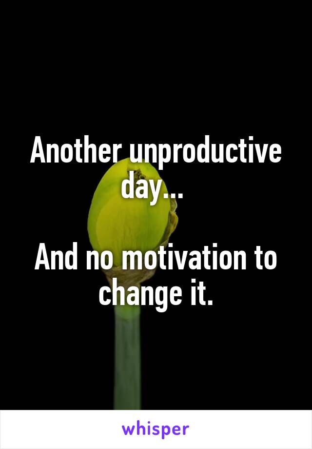 Another unproductive day... 

And no motivation to change it.