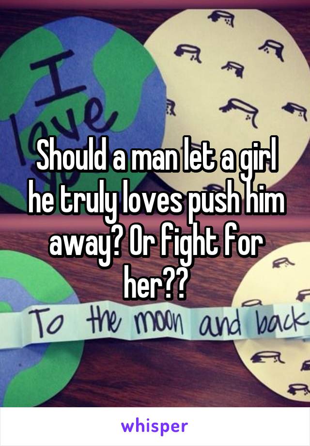 Should a man let a girl he truly loves push him away? Or fight for her??