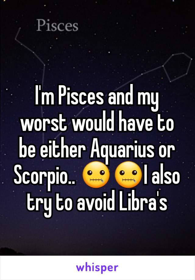 I'm Pisces and my worst would have to be either Aquarius or Scorpio.. 🤐🤐I also try to avoid Libra's