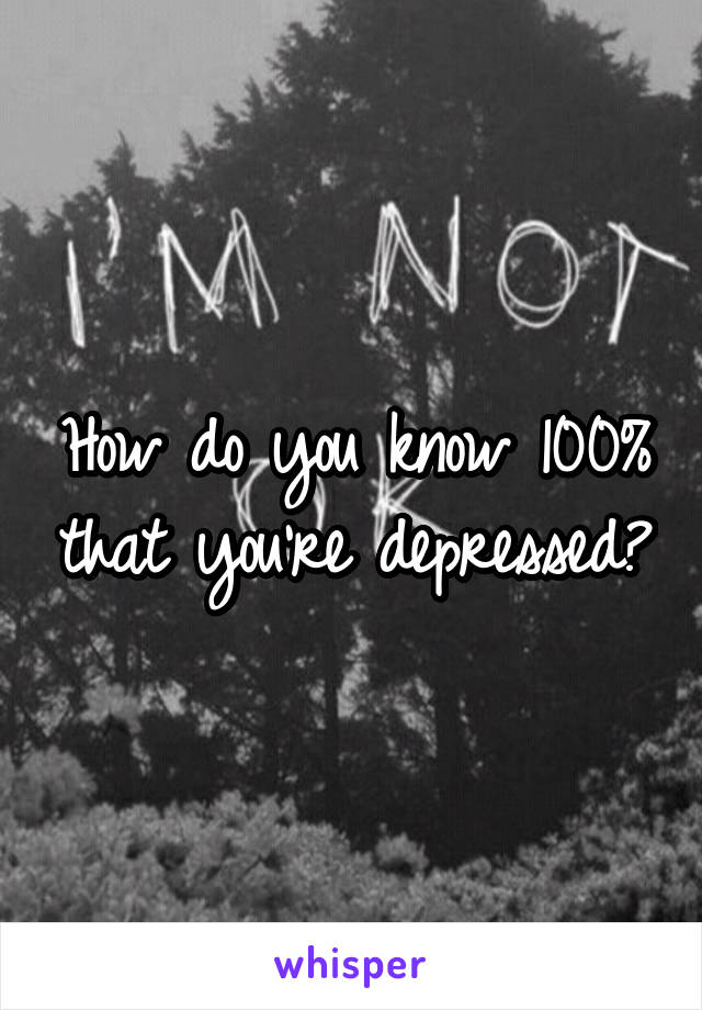 How do you know 100% that you're depressed?