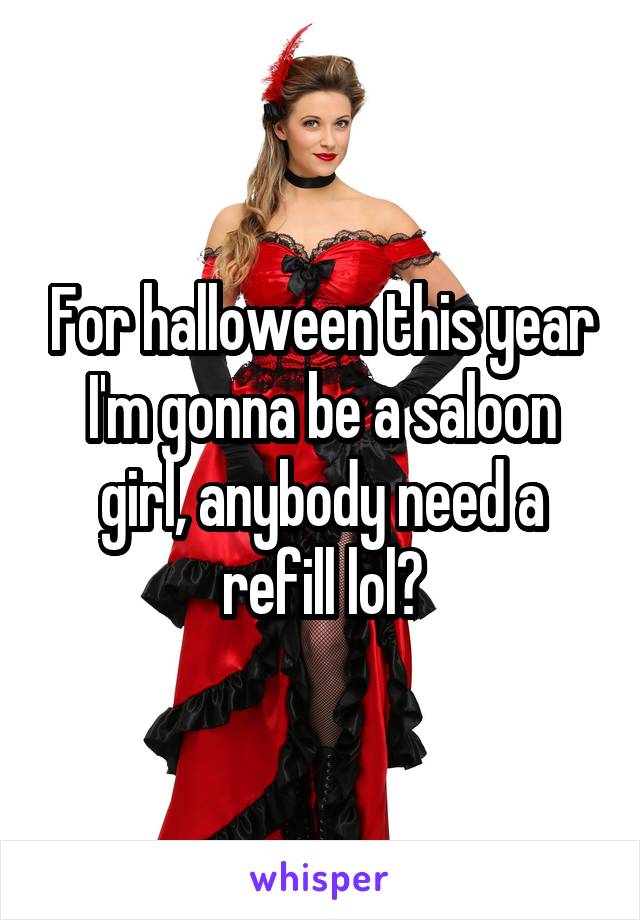 For halloween this year I'm gonna be a saloon girl, anybody need a refill lol?