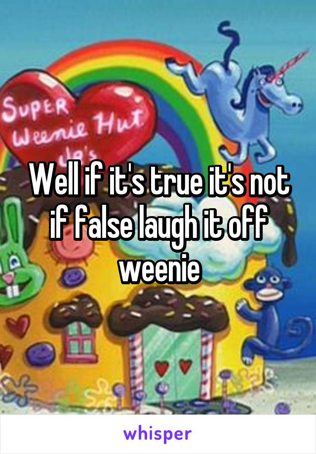 Well if it's true it's not if false laugh it off weenie