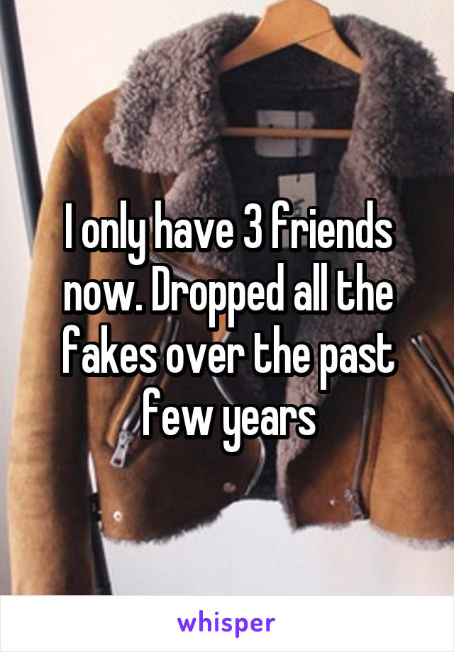 I only have 3 friends now. Dropped all the fakes over the past few years