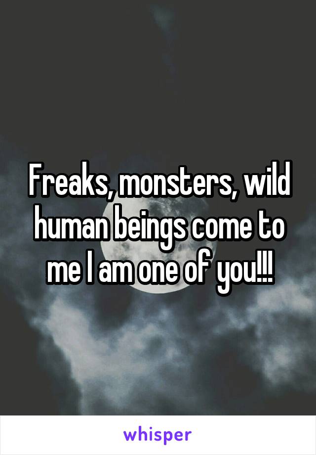 Freaks, monsters, wild human beings come to me I am one of you!!!