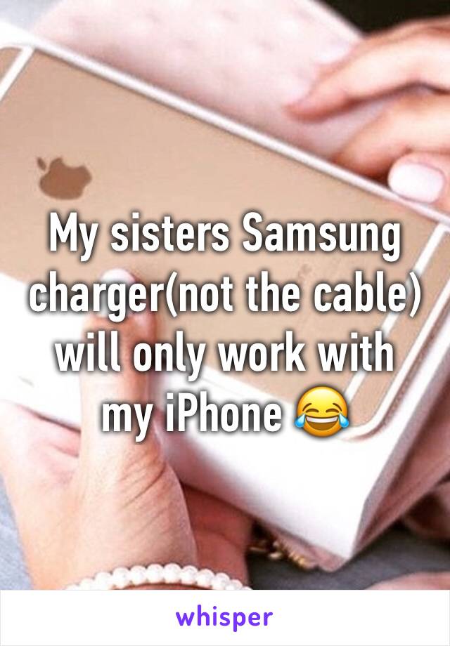 My sisters Samsung charger(not the cable)
will only work with my iPhone 😂 