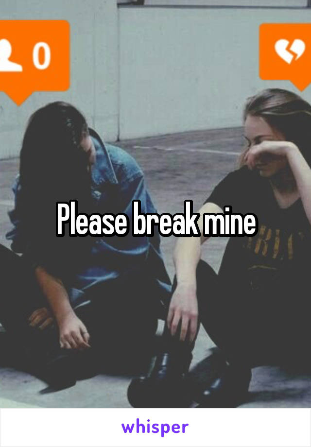 Please break mine