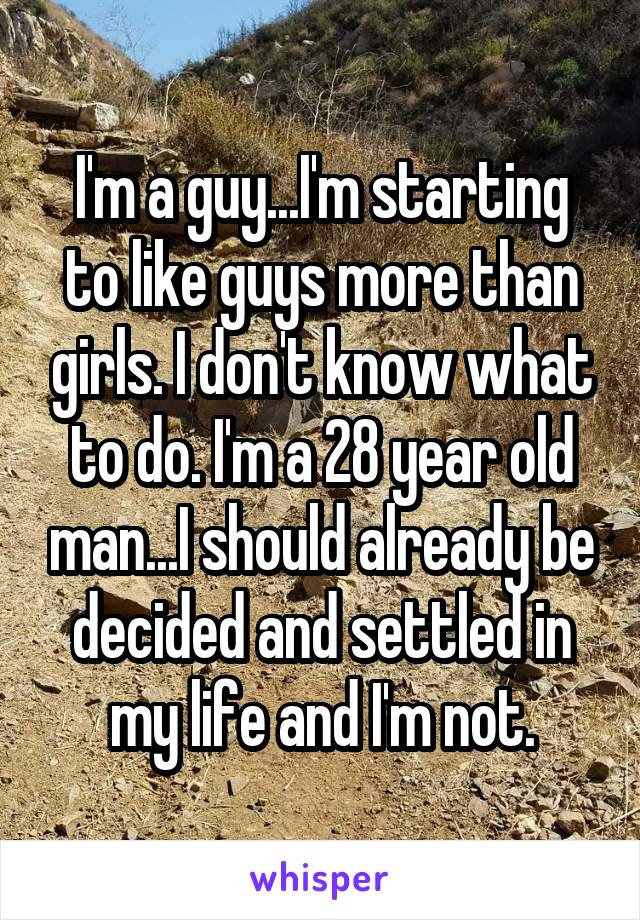 I'm a guy...I'm starting to like guys more than girls. I don't know what to do. I'm a 28 year old man...I should already be decided and settled in my life and I'm not.