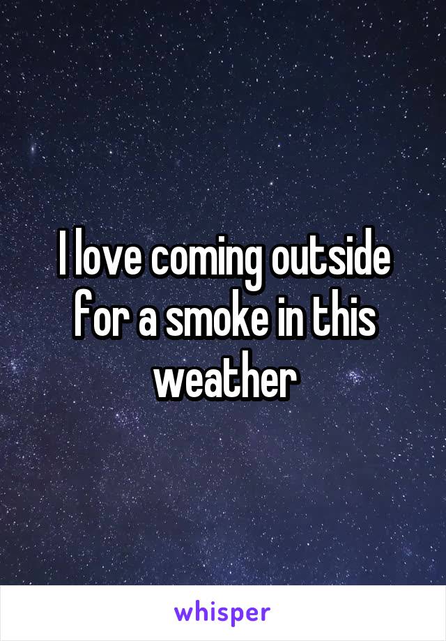 I love coming outside for a smoke in this weather